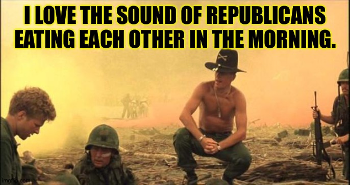 I love the smell of napalm in the morning | I LOVE THE SOUND OF REPUBLICANS EATING EACH OTHER IN THE MORNING. | image tagged in i love the smell of napalm in the morning | made w/ Imgflip meme maker