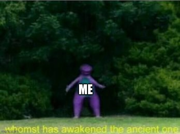 Whomst has awakened the ancient one | ME | image tagged in whomst has awakened the ancient one | made w/ Imgflip meme maker