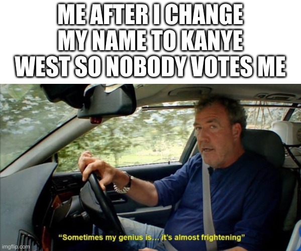 sometimes my genius is... it's almost frightening | ME AFTER I CHANGE MY NAME TO KANYE WEST SO NOBODY VOTES ME | image tagged in sometimes my genius is it's almost frightening | made w/ Imgflip meme maker