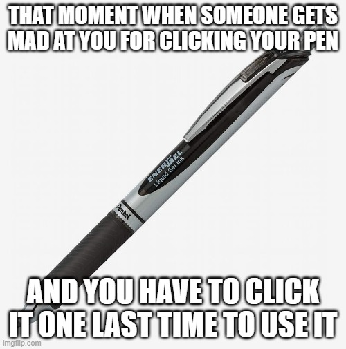 AwKWaRd | THAT MOMENT WHEN SOMEONE GETS MAD AT YOU FOR CLICKING YOUR PEN; AND YOU HAVE TO CLICK IT ONE LAST TIME TO USE IT | image tagged in clickin,pen,during,test | made w/ Imgflip meme maker