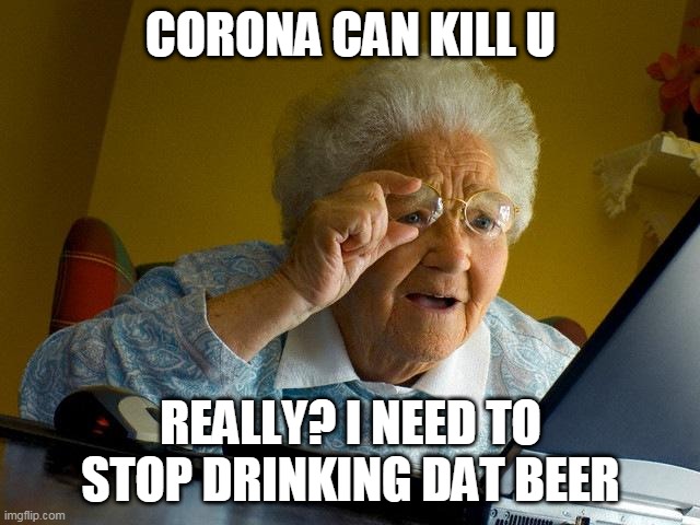 Grandma Finds The Internet Meme | CORONA CAN KILL U; REALLY? I NEED TO STOP DRINKING DAT BEER | image tagged in memes,grandma finds the internet | made w/ Imgflip meme maker