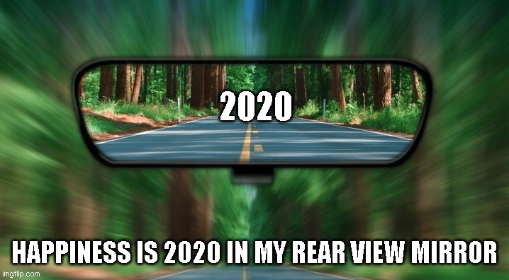 2020 in my rearview mirror | 2020; HAPPINESS IS 2020 IN MY REAR VIEW MIRROR | image tagged in 2020 sucks,happiness | made w/ Imgflip meme maker