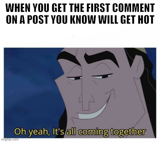 Reddit moment | WHEN YOU GET THE FIRST COMMENT ON A POST YOU KNOW WILL GET HOT | image tagged in oh yeah it's all coming together | made w/ Imgflip meme maker