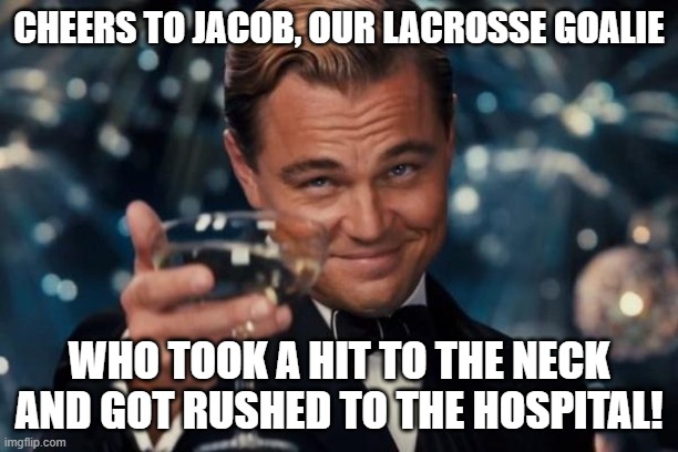 Leonardo Dicaprio Cheers | CHEERS TO JACOB, OUR LACROSSE GOALIE; WHO TOOK A HIT TO THE NECK AND GOT RUSHED TO THE HOSPITAL! | image tagged in memes,leonardo dicaprio cheers | made w/ Imgflip meme maker