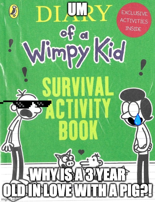 Diary uv a 3 year old falling in love with a pig | UM; WHY IS A 3 YEAR OLD IN LOVE WITH A PIG?! | image tagged in you are a wimpy kid,memes,jeff kinney | made w/ Imgflip meme maker