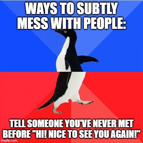 Subtle ways to mess with people | WAYS TO SUBTLY MESS WITH PEOPLE:; TELL SOMEONE YOU'VE NEVER MET BEFORE "HI! NICE TO SEE YOU AGAIN!" | image tagged in memes,socially awkward awesome penguin | made w/ Imgflip meme maker