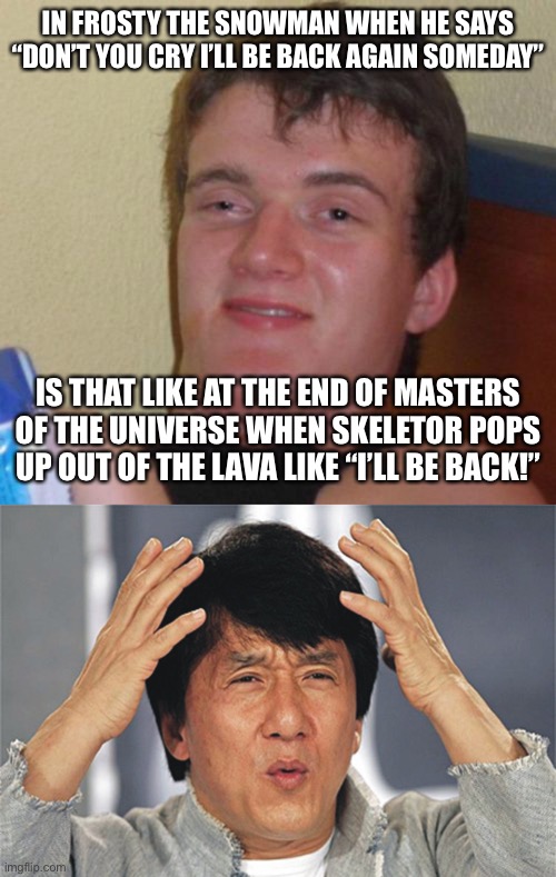 IN FROSTY THE SNOWMAN WHEN HE SAYS “DON’T YOU CRY I’LL BE BACK AGAIN SOMEDAY”; IS THAT LIKE AT THE END OF MASTERS OF THE UNIVERSE WHEN SKELETOR POPS UP OUT OF THE LAVA LIKE “I’LL BE BACK!” | image tagged in memes,10 guy,jackie chan confused | made w/ Imgflip meme maker