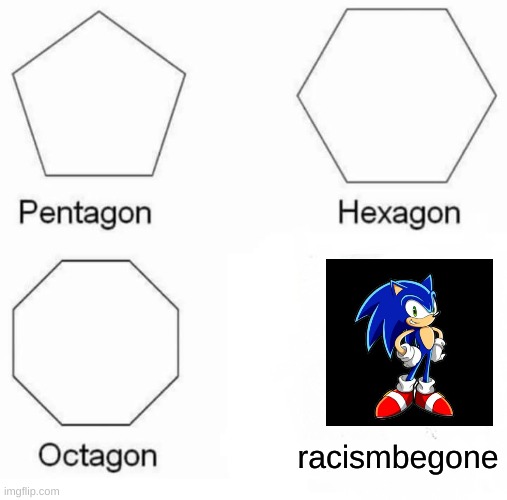 y̴̜̬̪̯͙̙̻̝̖̪͍̥͚̳̝͊̽̀͂͆͌̃͘͠͠͝o̴̳̭̤̼͔̥͒̍̎͊̈́̇̋̔͒̇͘͝u̷̢̡̼̝̗̜͇̻̘̭̽̇̐̌͂̂̀̾̈́͌̒͑͜r̶̪̙̩̤͉̠̮̗͎̺̓͂̈̌̈́̍̒̐͆̽̓̉͊͆̃͜ͅ ̸̧̲̋̋́̄͛̒̍͒ẗ̷̻̦͇̍̍̍̓̉̾̏͝ | racismbegone | image tagged in memes,pentagon hexagon octagon,sonic the hedgehog,funny meme | made w/ Imgflip meme maker