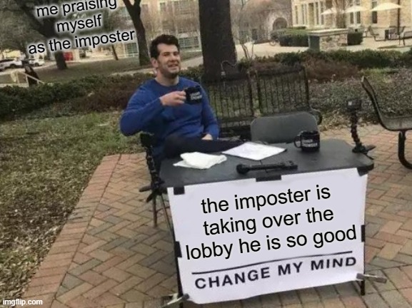 Change My Mind Meme | me praising myself as the imposter; the imposter is taking over the lobby he is so good | image tagged in memes,change my mind | made w/ Imgflip meme maker