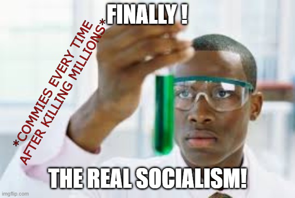 Comm!es, every time after killing millions! | FINALLY ! *COMMIES EVERY TIME AFTER KILLING MILLIONS*; THE REAL SOCIALISM! | image tagged in finally | made w/ Imgflip meme maker