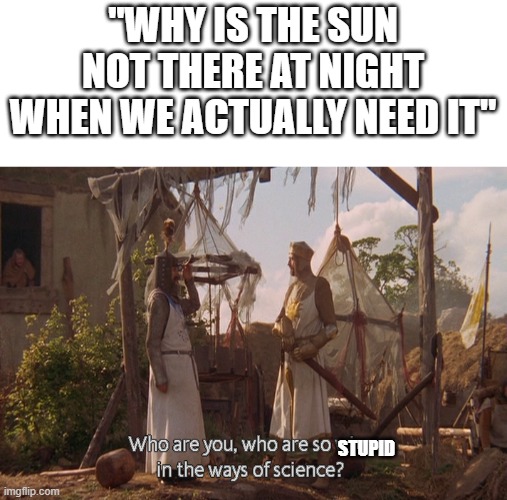... | "WHY IS THE SUN NOT THERE AT NIGHT WHEN WE ACTUALLY NEED IT"; STUPID | image tagged in who are you so wise in the ways of science,memes | made w/ Imgflip meme maker