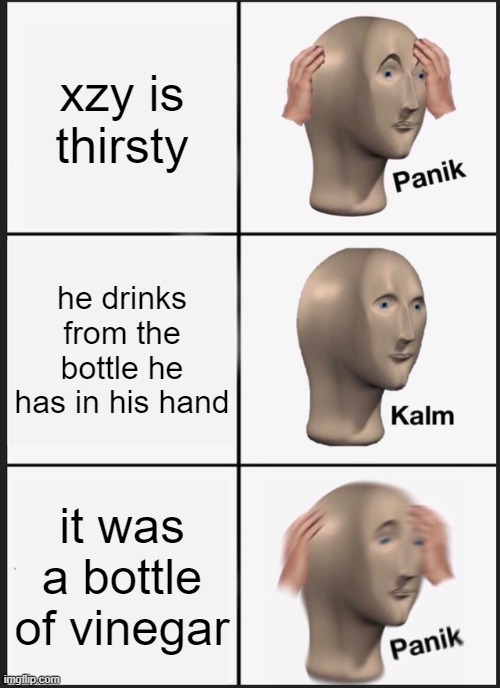 A true story about my friend Xzy. | xzy is thirsty; he drinks from the bottle he has in his hand; it was a bottle of vinegar | image tagged in memes,panik kalm panik | made w/ Imgflip meme maker