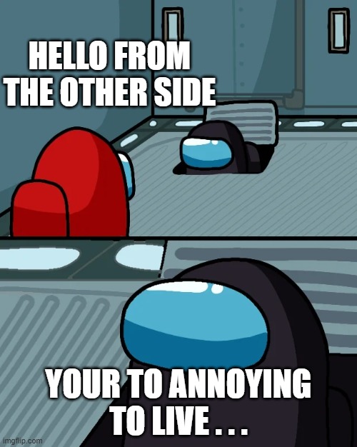 vented | HELLO FROM THE OTHER SIDE; YOUR TO ANNOYING TO LIVE . . . | image tagged in impostor of the vent | made w/ Imgflip meme maker