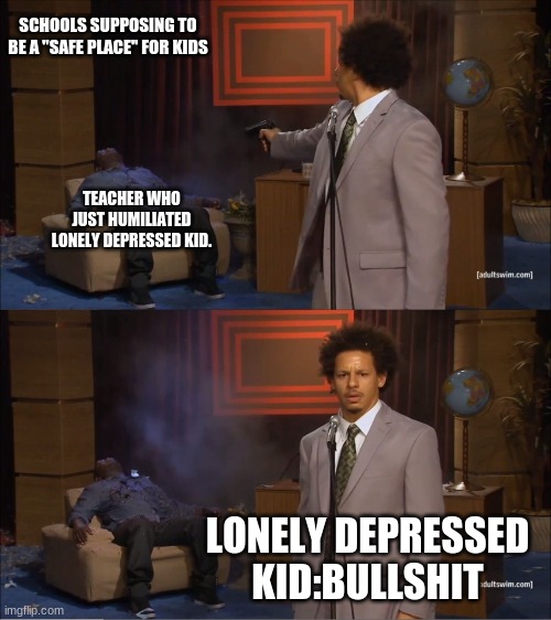 Its true my friends | SCHOOLS SUPPOSING TO BE A "SAFE PLACE" FOR KIDS; TEACHER WHO JUST HUMILIATED LONELY DEPRESSED KID. LONELY DEPRESSED KID:BULLSHIT | image tagged in who killed hannibal,memes,why,funny,school | made w/ Imgflip meme maker