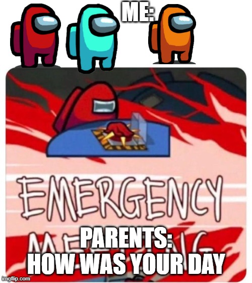 coming home from school | ME:; PARENTS: HOW WAS YOUR DAY | image tagged in emergency meeting among us | made w/ Imgflip meme maker