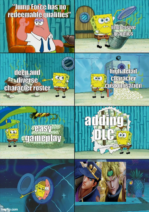 Jump Force's redeemable qualities | "Jump Force has no redeemable qualities"; impressive graphics; high detail character customisation; deep and diverse character roster; adding DLC; easy gameplay | image tagged in spongebob shows patrick garbage,jump force,jojo's bizarre adventure | made w/ Imgflip meme maker