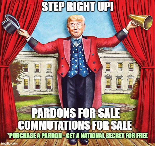 Step right up folks! I'm open for business! | STEP RIGHT UP! PARDONS FOR SALE; COMMUTATIONS FOR SALE; *PURCHASE A PARDON - GET A NATIONAL SECRET FOR FREE | image tagged in donald trump you're fired,carnival barker,biggest loser,con man,pardon,corruption | made w/ Imgflip meme maker