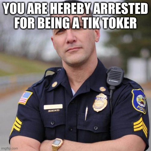 Cop | YOU ARE HEREBY ARRESTED FOR BEING A TIK TOKER | image tagged in cop | made w/ Imgflip meme maker