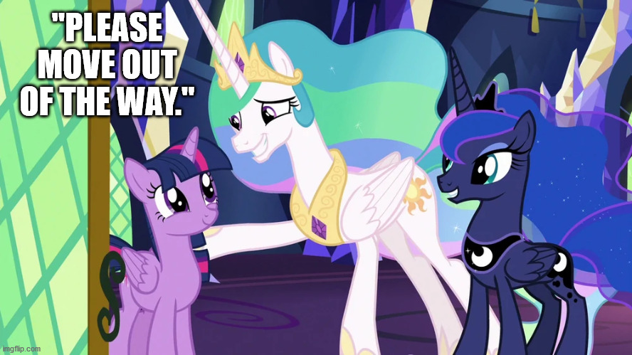 she's trying to be polite | "PLEASE MOVE OUT OF THE WAY." | image tagged in mlp,princess celestia,princess luna,twilight sparkle | made w/ Imgflip meme maker