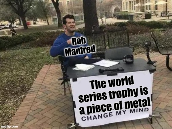 Change My Mind | Rob Manfred; The world series trophy is a piece of metal | image tagged in memes,change my mind,baseball | made w/ Imgflip meme maker