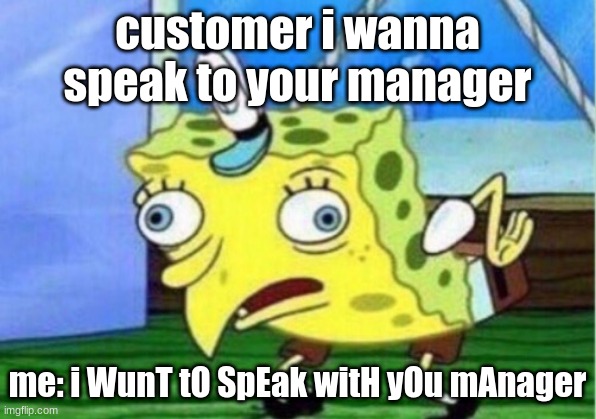 lmao | customer i wanna speak to your manager; me: i WunT tO SpEak witH yOu mAnager | image tagged in memes,mocking spongebob | made w/ Imgflip meme maker