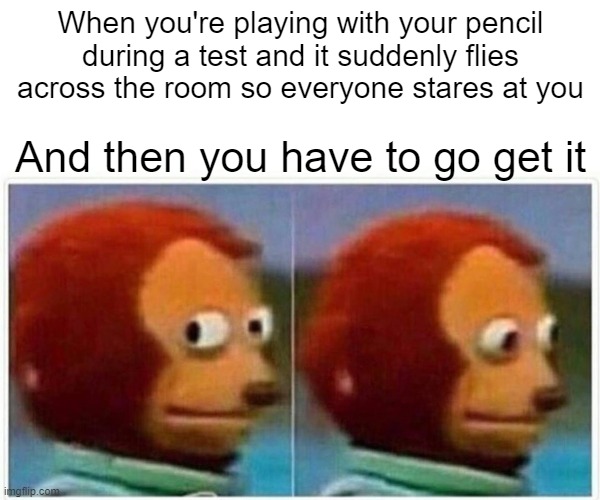 Has this ever happened to you? | When you're playing with your pencil during a test and it suddenly flies across the room so everyone stares at you; And then you have to go get it | image tagged in memes,monkey puppet | made w/ Imgflip meme maker