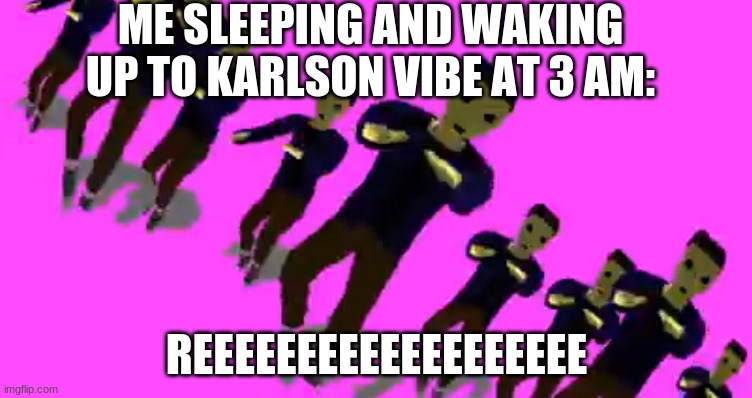 Karlson vibe | ME SLEEPING AND WAKING UP TO KARLSON VIBE AT 3 AM:; REEEEEEEEEEEEEEEEEEE | image tagged in karlson vibe | made w/ Imgflip meme maker