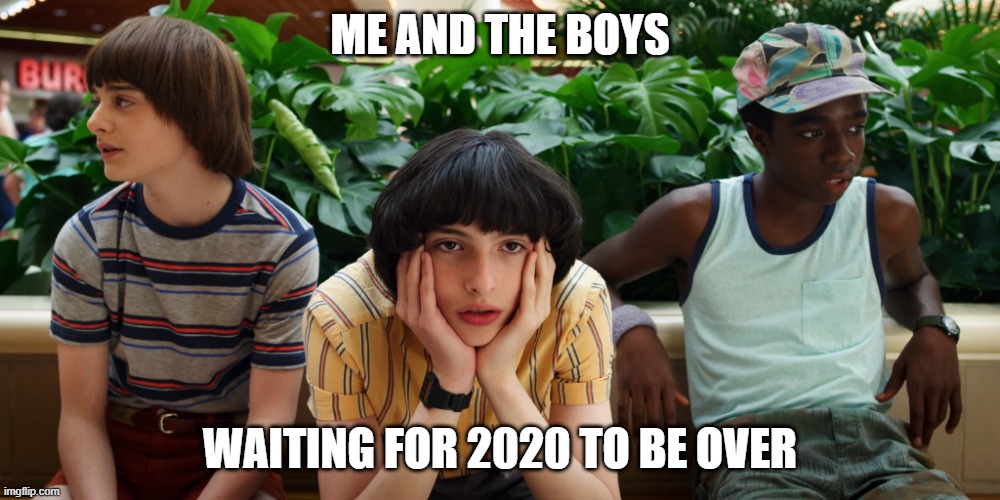 It needs to frickin end already. | ME AND THE BOYS; WAITING FOR 2020 TO BE OVER | image tagged in mike lucas and will be like,me and the boys,stranger things,2020,2020 sucks | made w/ Imgflip meme maker