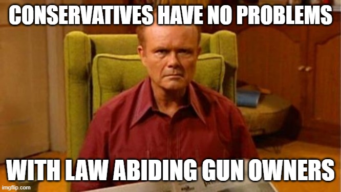 Red Forman Dumbass | CONSERVATIVES HAVE NO PROBLEMS WITH LAW ABIDING GUN OWNERS | image tagged in red forman dumbass | made w/ Imgflip meme maker