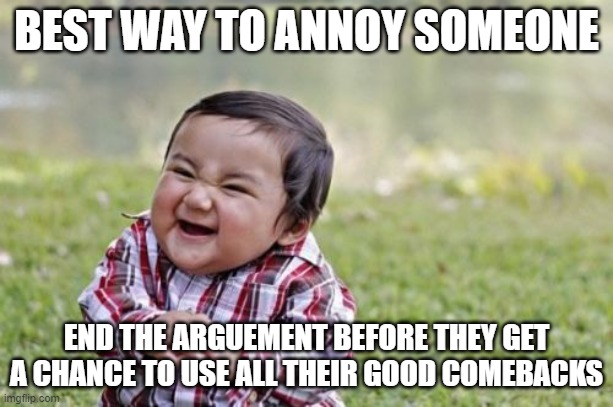 Pure evil | BEST WAY TO ANNOY SOMEONE; END THE ARGUEMENT BEFORE THEY GET A CHANCE TO USE ALL THEIR GOOD COMEBACKS | image tagged in memes,evil toddler | made w/ Imgflip meme maker