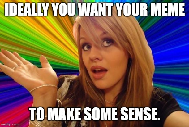 Dumb Blonde Meme | IDEALLY YOU WANT YOUR MEME TO MAKE SOME SENSE. | image tagged in memes,dumb blonde | made w/ Imgflip meme maker