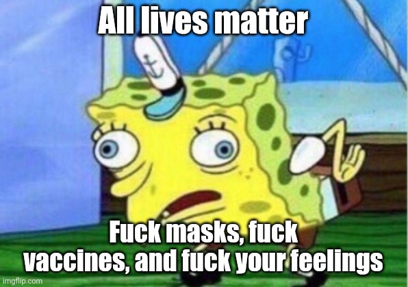 Mocking Spongebob Meme | All lives matter Fuck masks, fuck vaccines, and fuck your feelings | image tagged in memes,mocking spongebob | made w/ Imgflip meme maker
