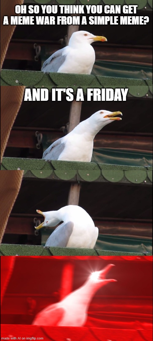 Inhaling Seagull | OH SO YOU THINK YOU CAN GET A MEME WAR FROM A SIMPLE MEME? AND IT'S A FRIDAY | image tagged in memes,inhaling seagull | made w/ Imgflip meme maker