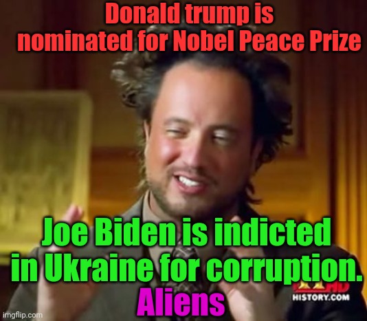 Corruption Aliens. It's true. | Donald trump is nominated for Nobel Peace Prize; Joe Biden is indicted in Ukraine for corruption. Aliens | image tagged in memes,ancient aliens | made w/ Imgflip meme maker