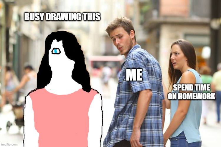 Distracted Boyfriend Meme | BUSY DRAWING THIS ME SPEND TIME ON HOMEWORK | image tagged in memes,distracted boyfriend | made w/ Imgflip meme maker