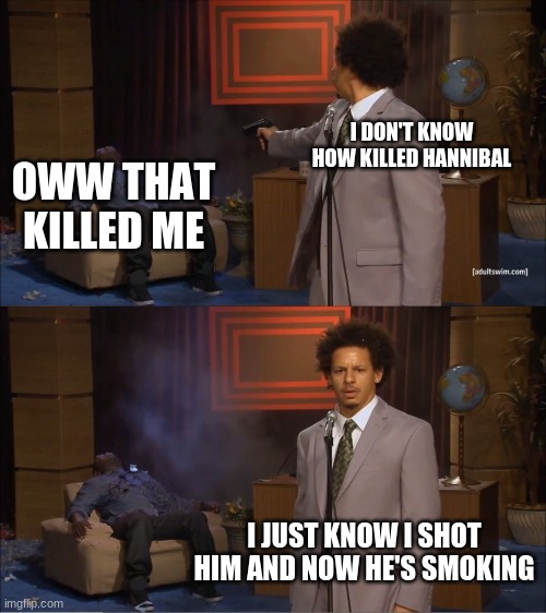 Who Killed Hannibal | I DON'T KNOW HOW KILLED HANNIBAL; OWW THAT KILLED ME; I JUST KNOW I SHOT HIM AND NOW HE'S SMOKING | image tagged in memes,who killed hannibal | made w/ Imgflip meme maker
