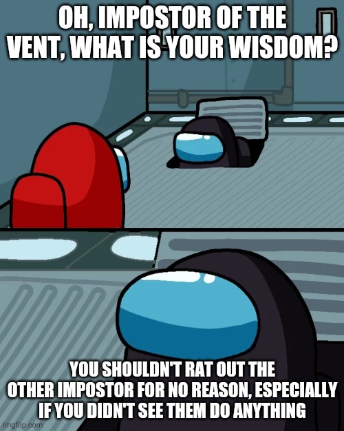 Believe me, it happened to me before. | OH, IMPOSTOR OF THE VENT, WHAT IS YOUR WISDOM? YOU SHOULDN'T RAT OUT THE OTHER IMPOSTOR FOR NO REASON, ESPECIALLY IF YOU DIDN'T SEE THEM DO ANYTHING | image tagged in impostor of the vent | made w/ Imgflip meme maker