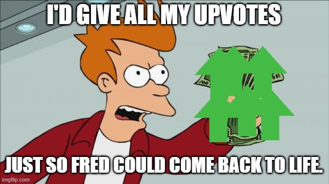 I really would.... ;-; | I'D GIVE ALL MY UPVOTES; JUST SO FRED COULD COME BACK TO LIFE. | image tagged in memes,shut up and take my money fry | made w/ Imgflip meme maker