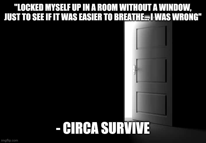 "LOCKED MYSELF UP IN A ROOM WITHOUT A WINDOW, JUST TO SEE IF IT WAS EASIER TO BREATHE... I WAS WRONG"; - CIRCA SURVIVE | made w/ Imgflip meme maker