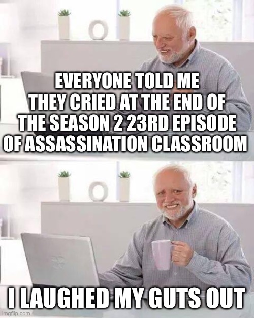 Hide the Pain Harold | EVERYONE TOLD ME THEY CRIED AT THE END OF THE SEASON 2 23RD EPISODE OF ASSASSINATION CLASSROOM; I LAUGHED MY GUTS OUT | image tagged in memes,hide the pain harold | made w/ Imgflip meme maker