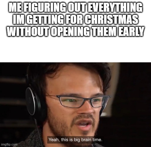 Based on a true story | ME FIGURING OUT EVERYTHING IM GETTING FOR CHRISTMAS WITHOUT OPENING THEM EARLY | image tagged in markiplier yeah this is big brain time | made w/ Imgflip meme maker
