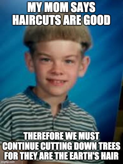 White Boy with Bowl haircut | MY MOM SAYS HAIRCUTS ARE GOOD THEREFORE WE MUST CONTINUE CUTTING DOWN TREES FOR THEY ARE THE EARTH'S HAIR | image tagged in white boy with bowl haircut | made w/ Imgflip meme maker