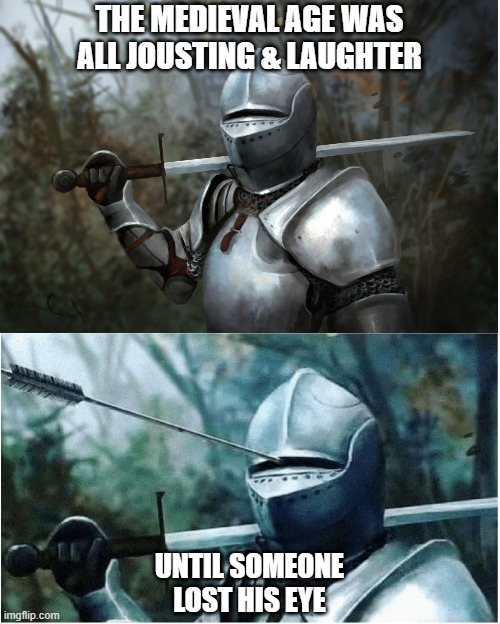 Medieval | THE MEDIEVAL AGE WAS ALL JOUSTING & LAUGHTER; UNTIL SOMEONE LOST HIS EYE | image tagged in knight with arrow in helmet | made w/ Imgflip meme maker