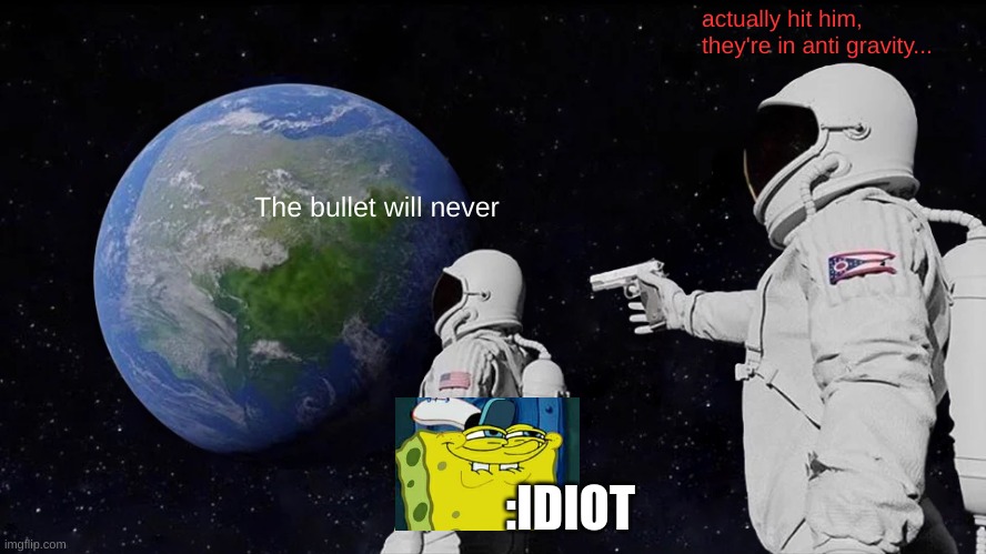 Idiots... | actually hit him, they're in anti gravity... The bullet will never; :IDIOT | image tagged in memes,always has been,stupid,dumb ass | made w/ Imgflip meme maker