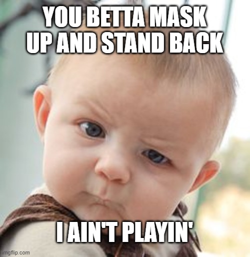 Skeptical Baby Meme | YOU BETTA MASK UP AND STAND BACK; I AIN'T PLAYIN' | image tagged in memes,skeptical baby | made w/ Imgflip meme maker
