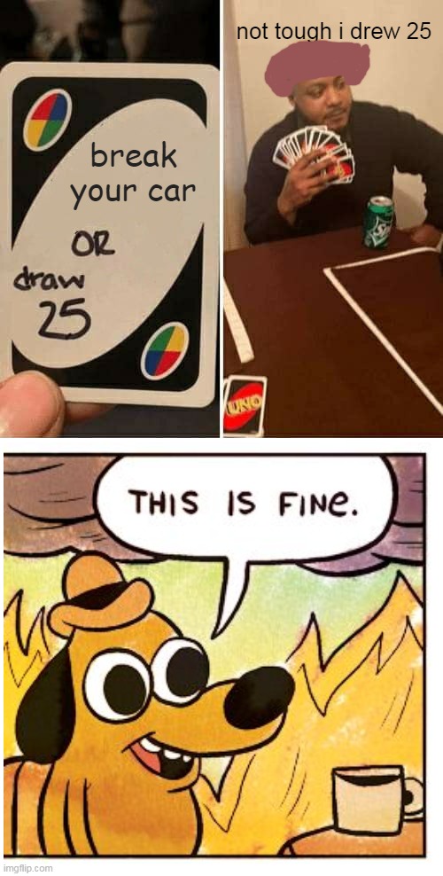 Ofc this is fine! | not tough i drew 25; break your car | image tagged in memes,uno draw 25 cards | made w/ Imgflip meme maker