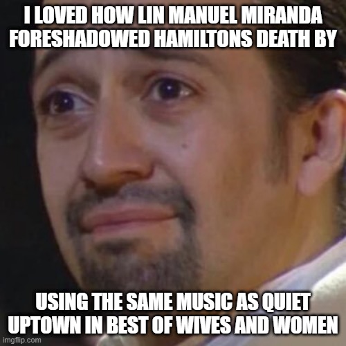 Sad Hamilton | I LOVED HOW LIN MANUEL MIRANDA FORESHADOWED HAMILTONS DEATH BY; USING THE SAME MUSIC AS QUIET UPTOWN IN BEST OF WIVES AND WOMEN | image tagged in sad hamilton | made w/ Imgflip meme maker