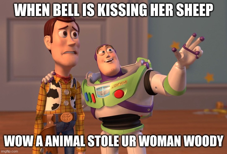 X, X Everywhere | WHEN BELL IS KISSING HER SHEEP; WOW A ANIMAL STOLE UR WOMAN WOODY | image tagged in memes,x x everywhere | made w/ Imgflip meme maker