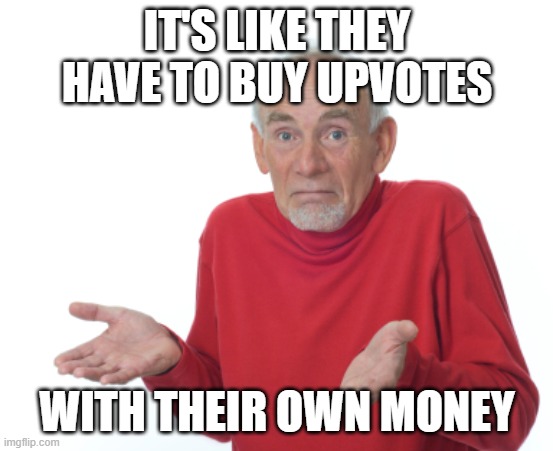 Old Man Shrugging | IT'S LIKE THEY HAVE TO BUY UPVOTES WITH THEIR OWN MONEY | image tagged in old man shrugging | made w/ Imgflip meme maker