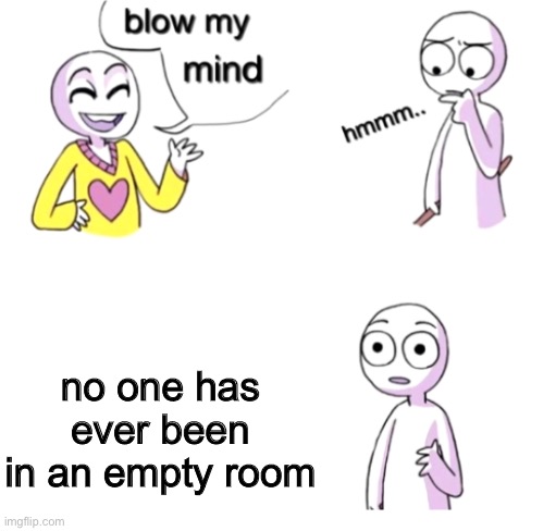 Really | no one has ever been in an empty room | image tagged in blow my mind,memes,lol,funny,big brain | made w/ Imgflip meme maker